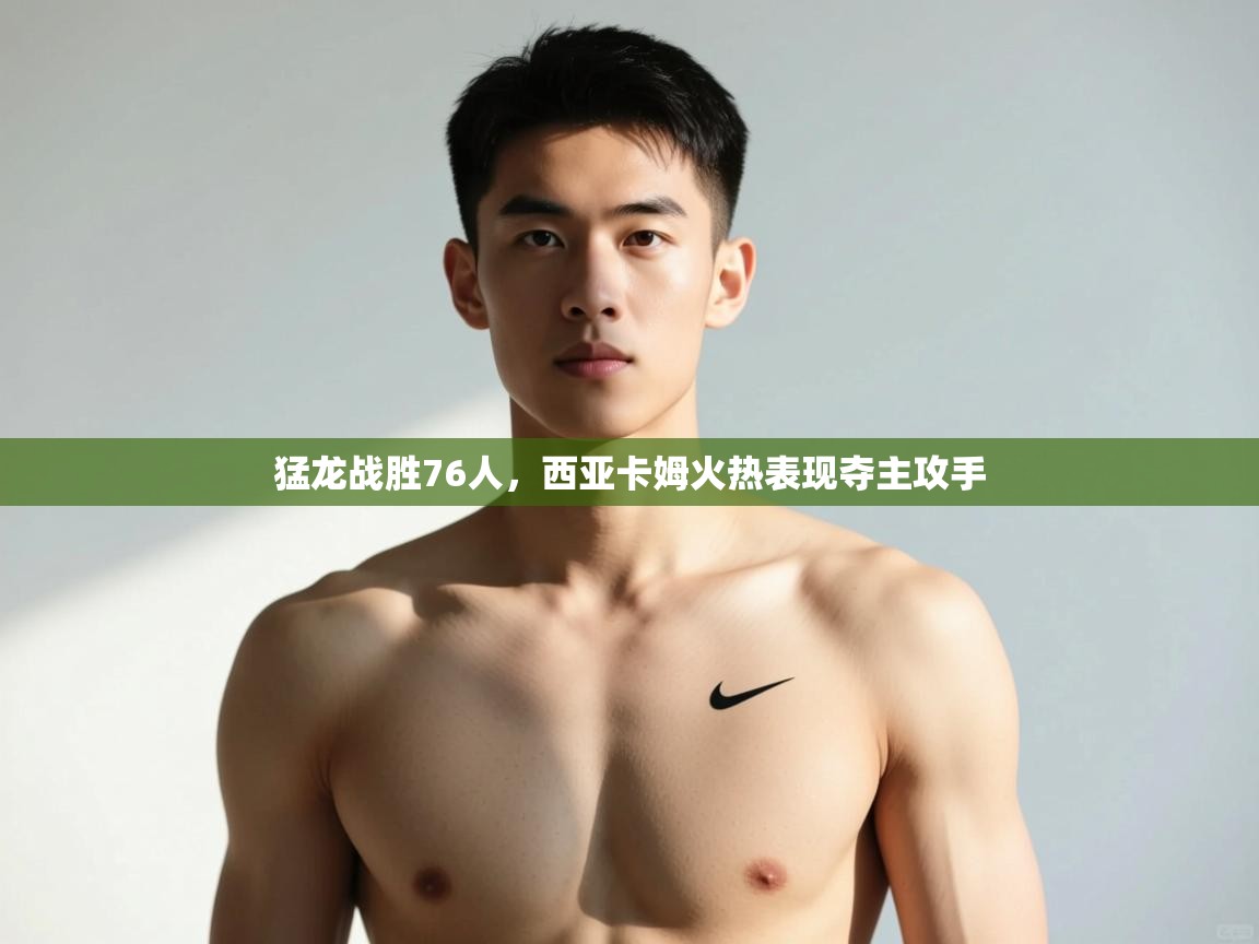 问鼎娱乐在线入口-猛龙战胜76人，西亚卡姆火热表现夺主攻手  第1张