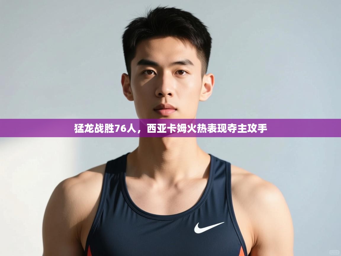 问鼎娱乐在线入口-猛龙战胜76人，西亚卡姆火热表现夺主攻手  第2张