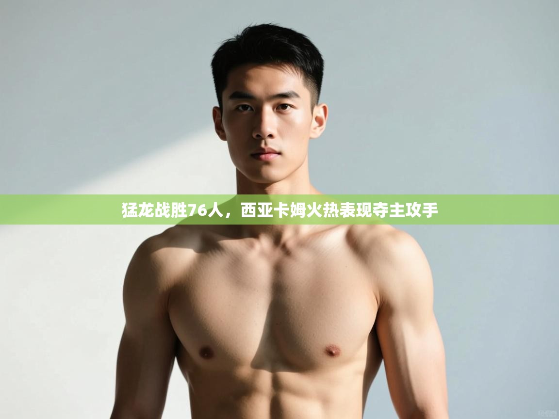 问鼎娱乐在线入口-猛龙战胜76人，西亚卡姆火热表现夺主攻手  第3张