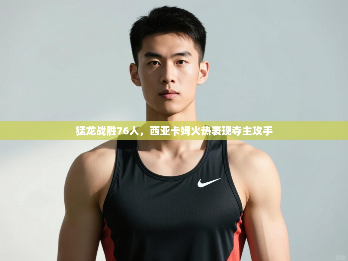 问鼎娱乐在线入口-猛龙战胜76人，西亚卡姆火热表现夺主攻手  第4张