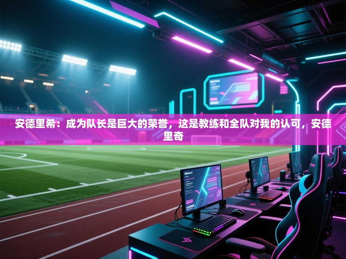 问鼎体育娱乐电子网页版入口-安德里希:成为队长是巨大的荣誉,这是教练和全队对我的认可,安德里奇 第2张