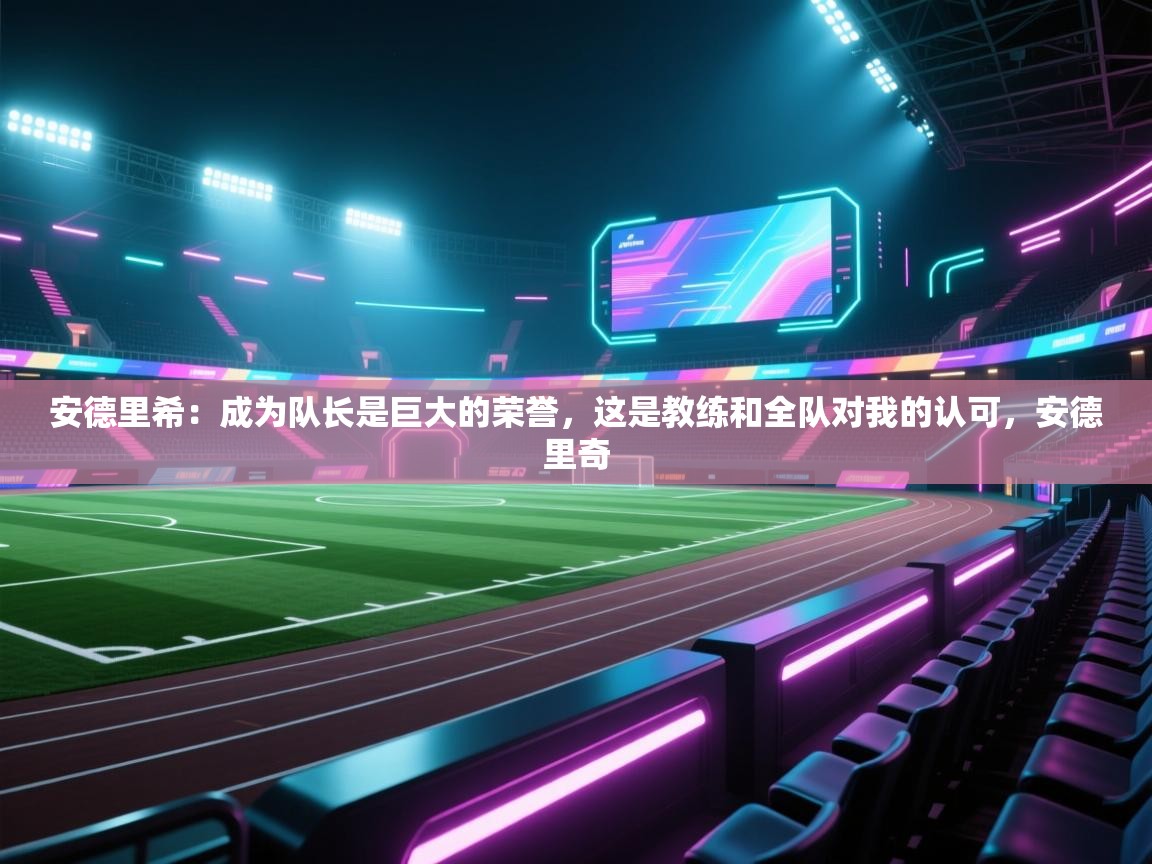 问鼎体育娱乐电子网页版入口-安德里希:成为队长是巨大的荣誉,这是教练和全队对我的认可,安德里奇 第3张