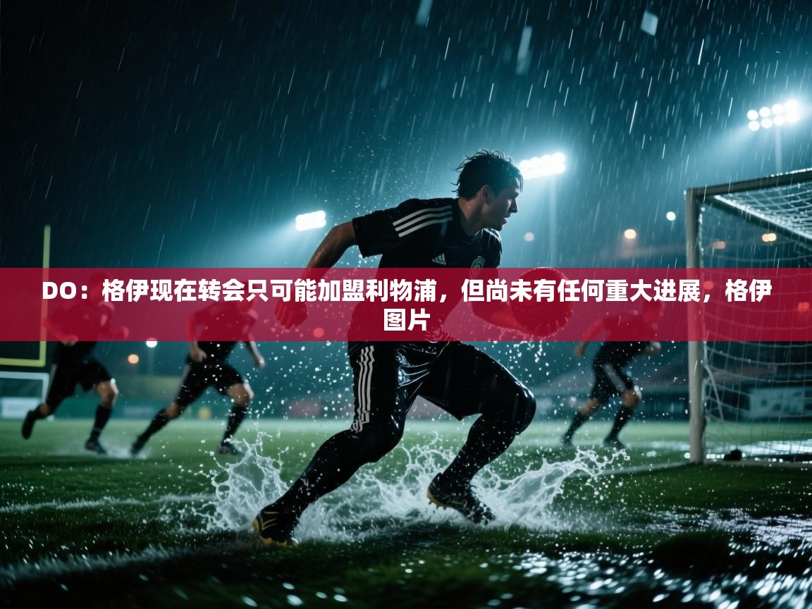 问鼎娱乐官网地址-DO:格伊现在转会只可能加盟利物浦,但尚未有任何重大进展,格伊图片 第1张