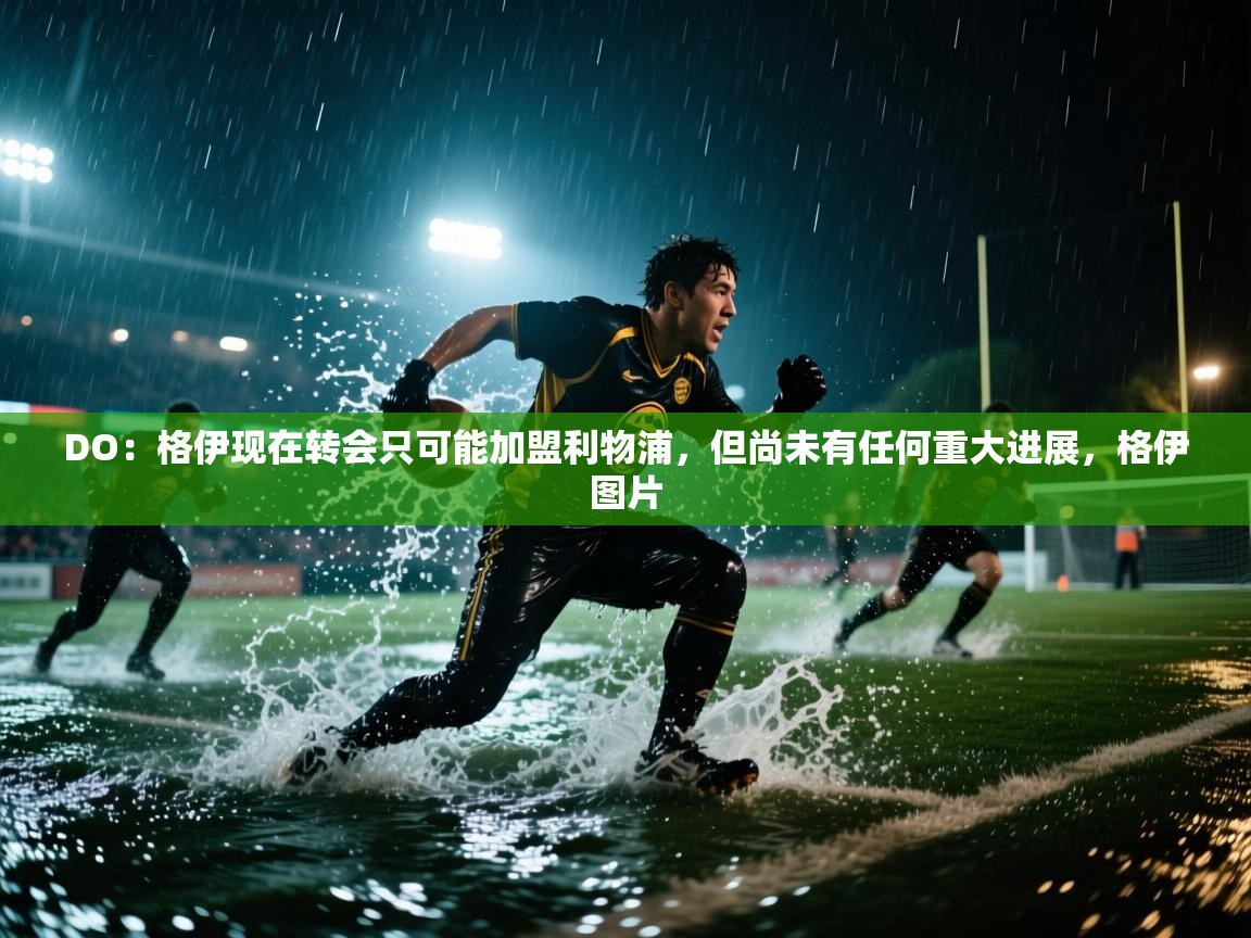 问鼎娱乐官网地址-DO:格伊现在转会只可能加盟利物浦,但尚未有任何重大进展,格伊图片 第2张