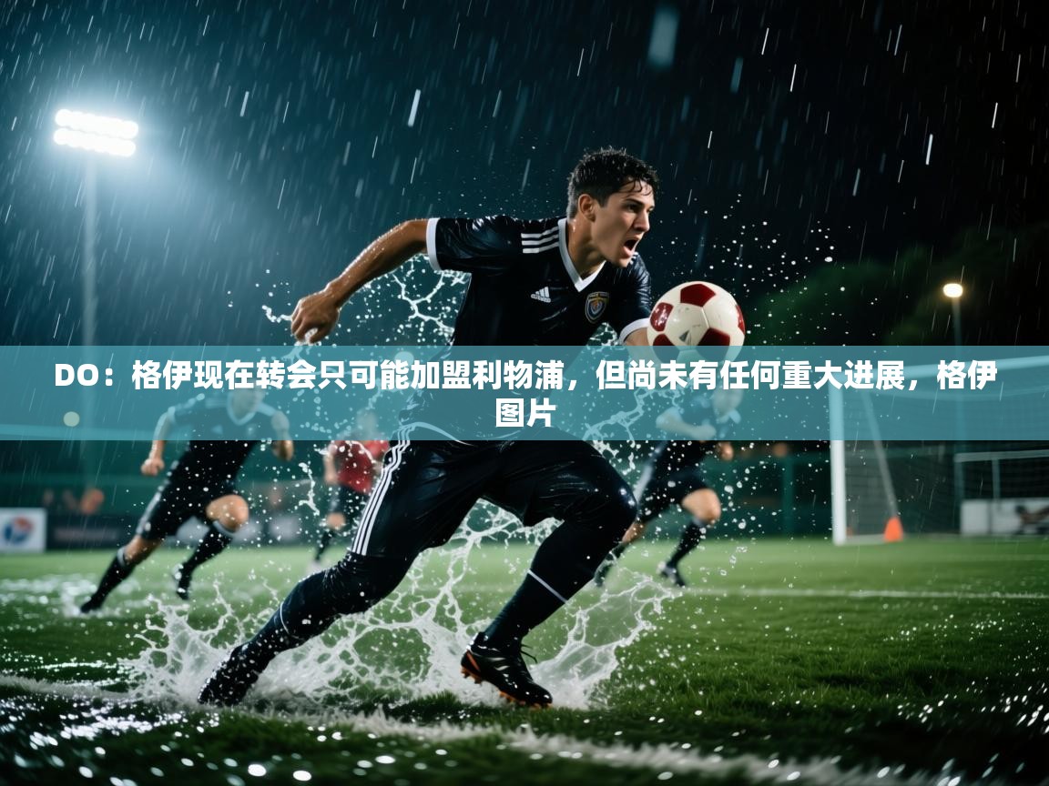 问鼎娱乐官网地址-DO:格伊现在转会只可能加盟利物浦,但尚未有任何重大进展,格伊图片 第3张