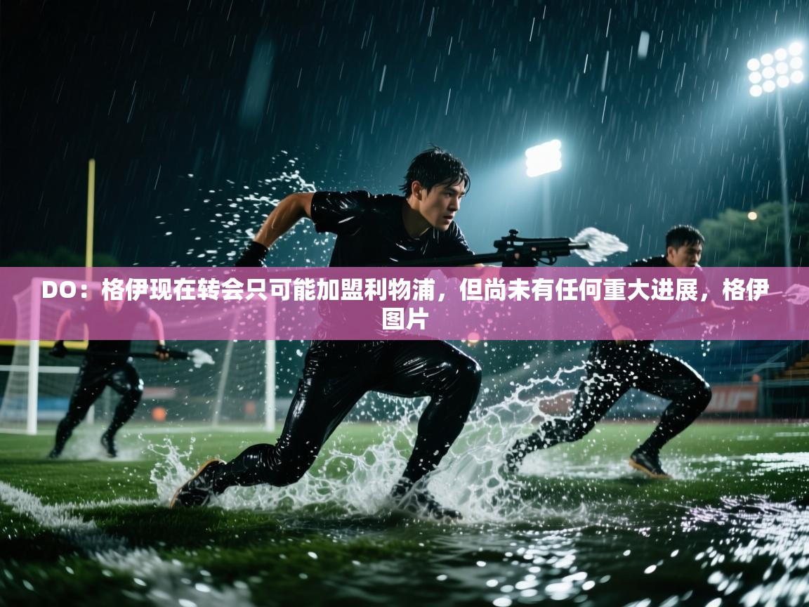 问鼎娱乐官网地址-DO:格伊现在转会只可能加盟利物浦,但尚未有任何重大进展,格伊图片 第4张