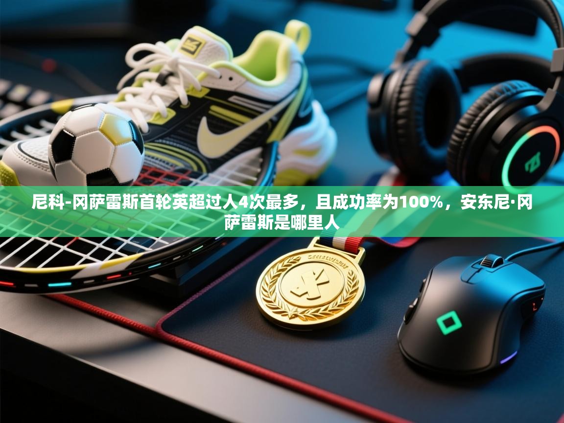 问鼎娱乐app下载-尼科-冈萨雷斯首轮英超过人4次最多,且成功率为100%,安东尼·冈萨雷斯是哪里人 第4张