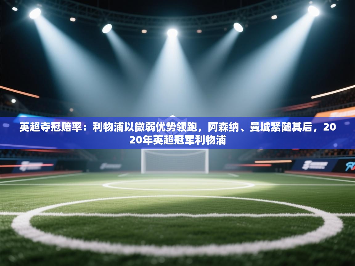 问鼎体育下载-英超夺冠赔率:利物浦以微弱优势领跑,阿森纳、曼城紧随其后,2020年英超冠军利物浦 第1张