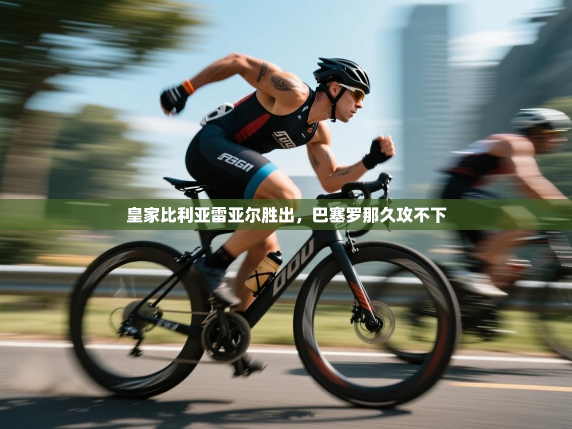 问鼎体育下载-皇家比利亚雷亚尔胜出，巴塞罗那久攻不下  第1张