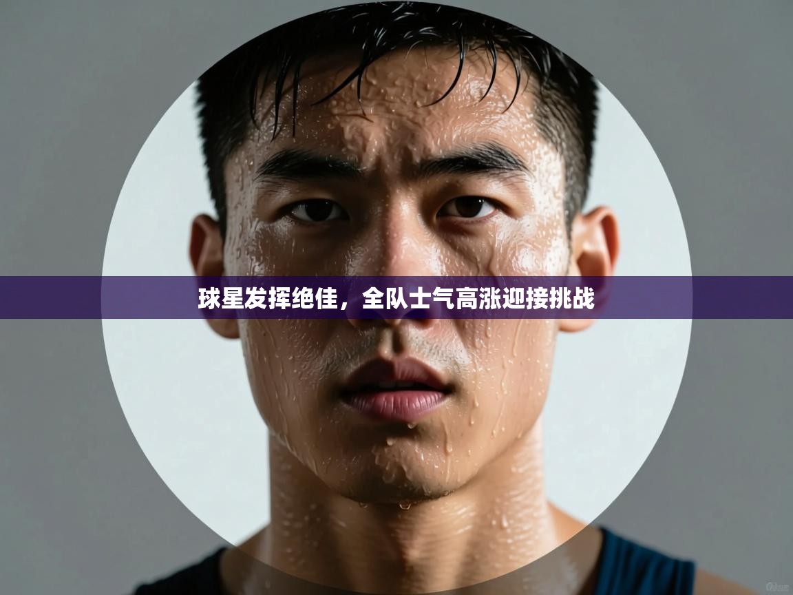 问鼎娱乐-球星发挥绝佳，全队士气高涨迎接挑战  第2张