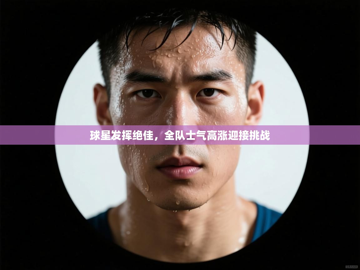 问鼎娱乐-球星发挥绝佳，全队士气高涨迎接挑战  第3张