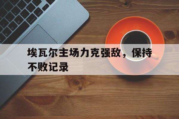关于埃瓦尔主场力克强敌，保持不败记录的信息